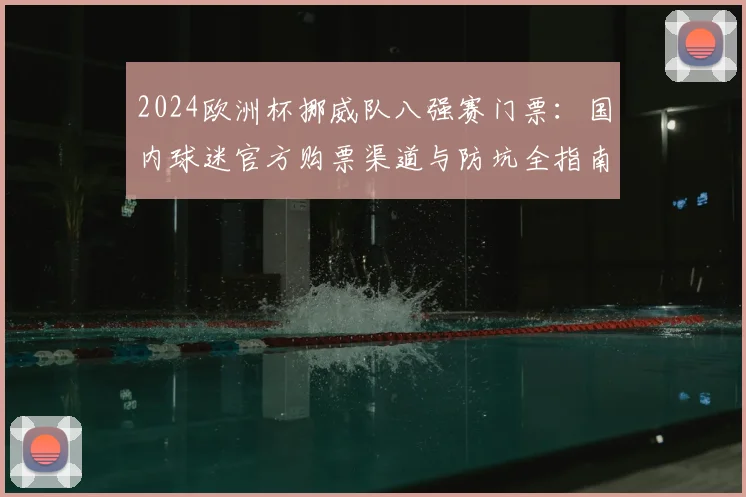 2024欧洲杯挪威队八强赛门票:国内球迷官方购票渠道与防坑全指南