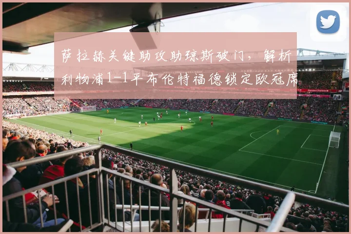 萨拉赫关键助攻助琼斯破门,解析利物浦1-1平布伦特福德锁定欧冠席位