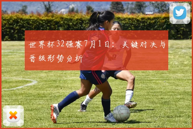 世界杯32强赛7月1日:关键对决与晋级形势分析