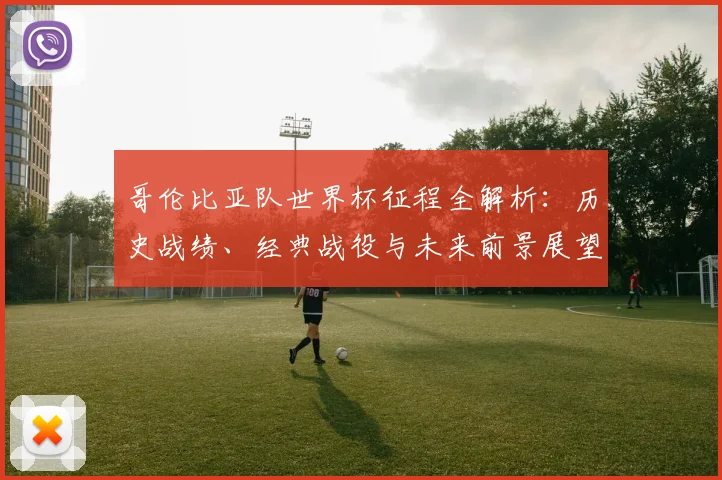 哥伦比亚队世界杯征程全解析:历史战绩、经典战役与未来前景展望