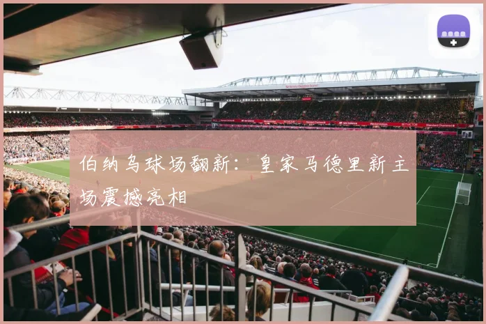 伯纳乌球场翻新:皇家马德里新主场震撼亮相
