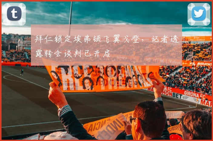 拜仁锁定埃弗顿飞翼戈登，记者透露转会谈判已开启
