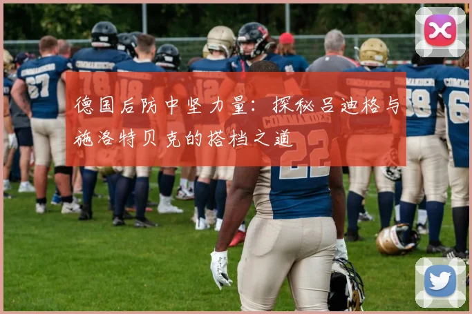德国后防中坚力量:探秘吕迪格与施洛特贝克的搭档之道
