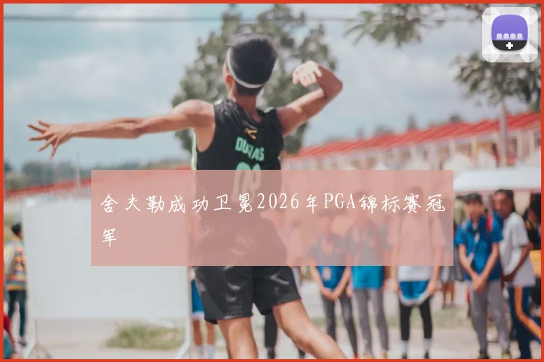 舍夫勒成功卫冕2026年PGA锦标赛冠军