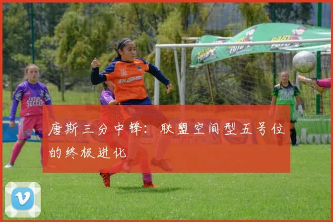 唐斯三分中锋:联盟空间型五号位的终极进化