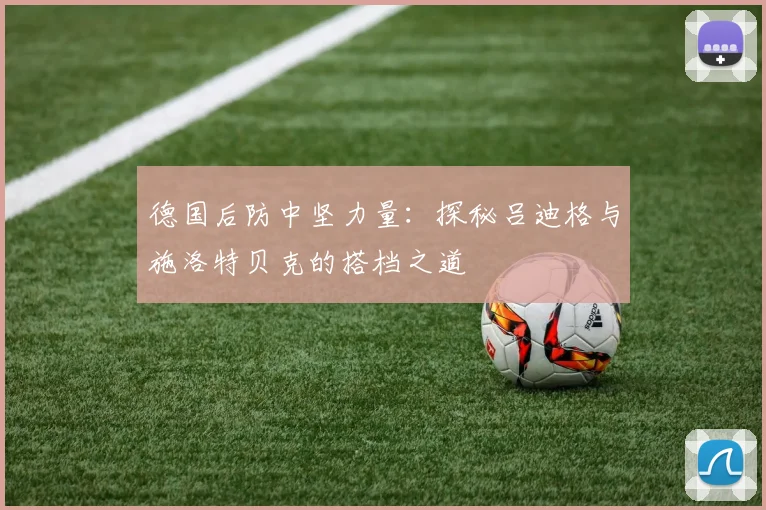 德国后防中坚力量:探秘吕迪格与施洛特贝克的搭档之道