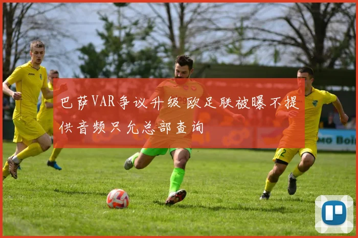 巴萨VAR争议升级 欧足联被曝不提供音频只允总部查询