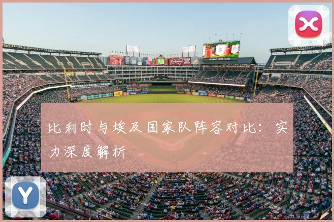 比利时与埃及国家队阵容对比：实力深度解析
