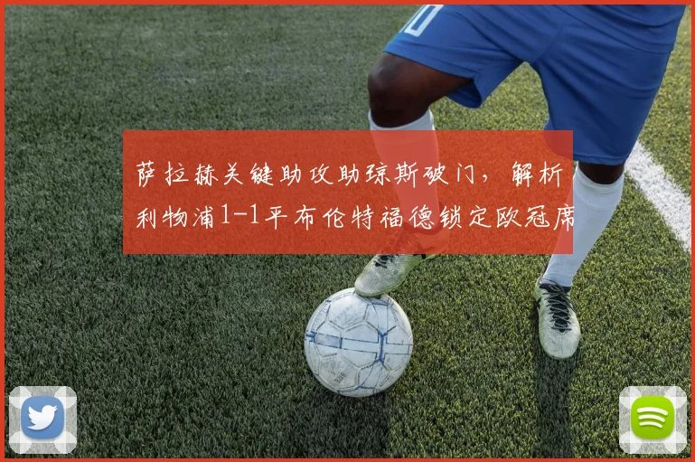 萨拉赫关键助攻助琼斯破门,解析利物浦1-1平布伦特福德锁定欧冠席位
