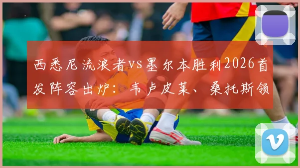 西悉尼流浪者vs墨尔本胜利2026首发阵容出炉：韦卢皮莱、桑托斯领衔出战，附深度战术解读