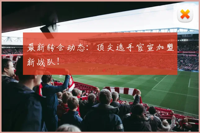 最新转会动态:顶尖选手官宣加盟新战队!