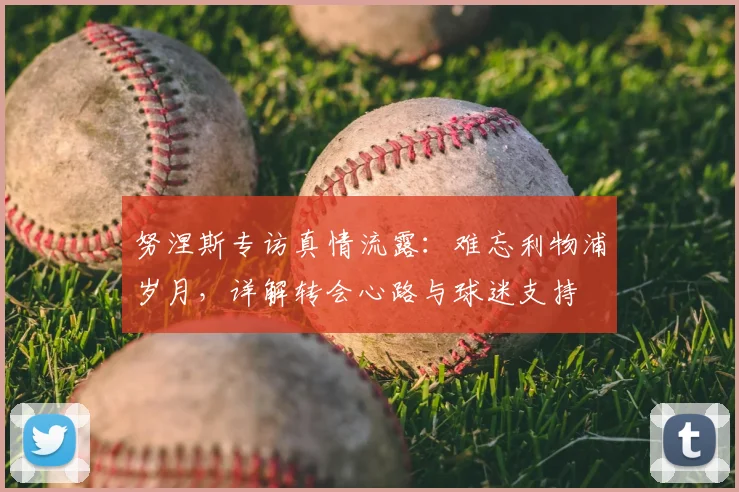 努涅斯专访真情流露：难忘利物浦岁月，详解转会心路与球迷支持