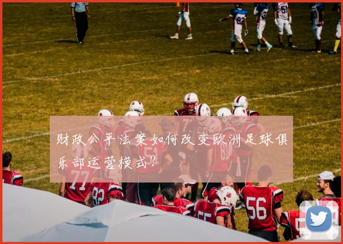 财政公平法案如何改变欧洲足球俱乐部运营模式?