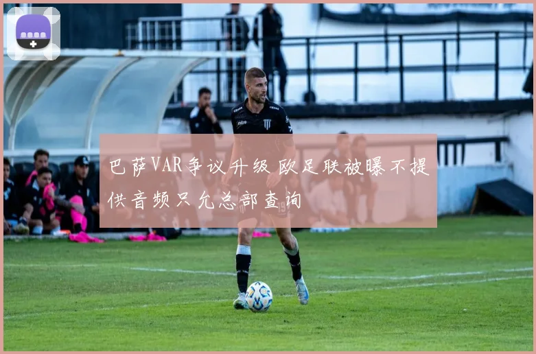 巴萨VAR争议升级 欧足联被曝不提供音频只允总部查询