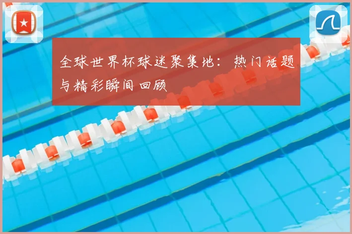 全球世界杯球迷聚集地:热门话题与精彩瞬间回顾