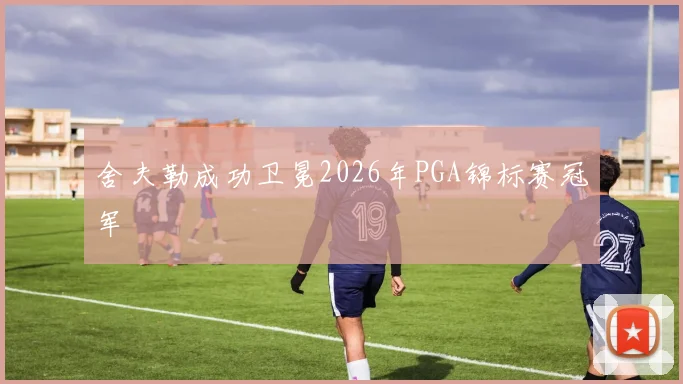 舍夫勒成功卫冕2026年PGA锦标赛冠军