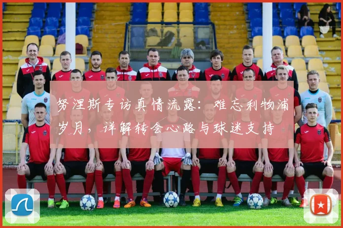 努涅斯专访真情流露:难忘利物浦岁月,详解转会心路与球迷支持