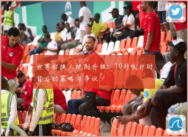 世界杯换人规则升级:10秒倒计时背后的策略与争议