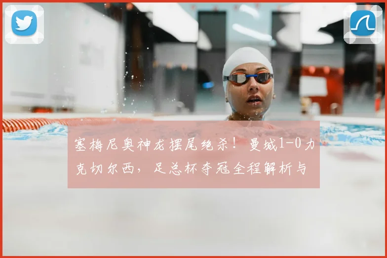塞梅尼奥神龙摆尾绝杀!曼城1-0力克切尔西,足总杯夺冠全程解析与战术复盘