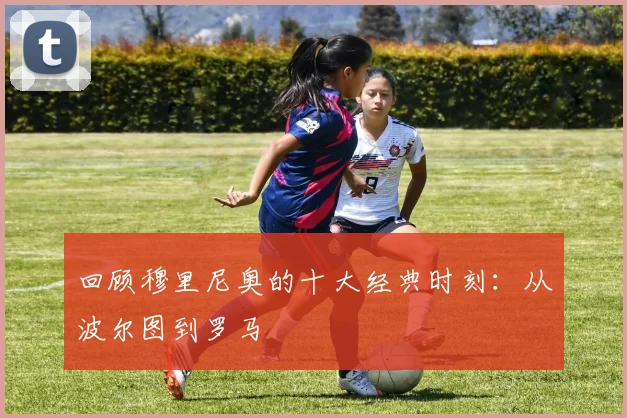 回顾穆里尼奥的十大经典时刻：从波尔图到罗马