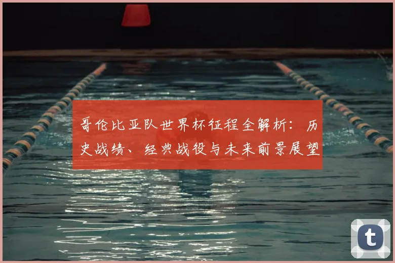 哥伦比亚队世界杯征程全解析:历史战绩、经典战役与未来前景展望