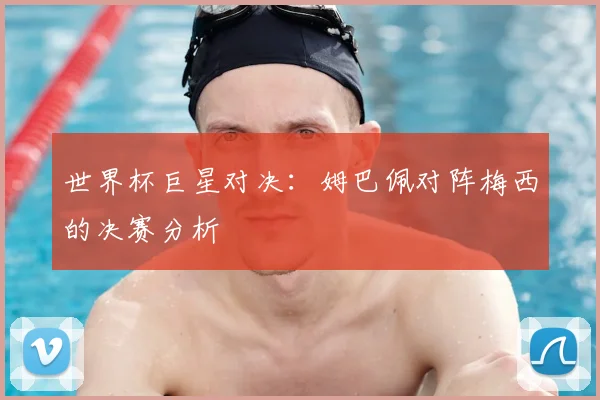 世界杯巨星对决：姆巴佩对阵梅西的决赛分析