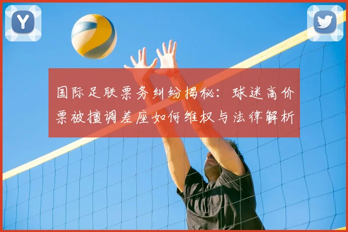 国际足联票务纠纷揭秘:球迷高价票被擅调差座如何维权与法律解析