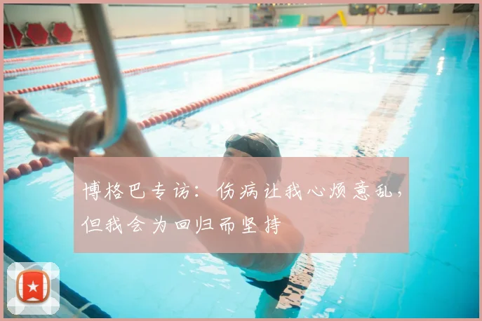 博格巴专访:伤病让我心烦意乱,但我会为回归而坚持