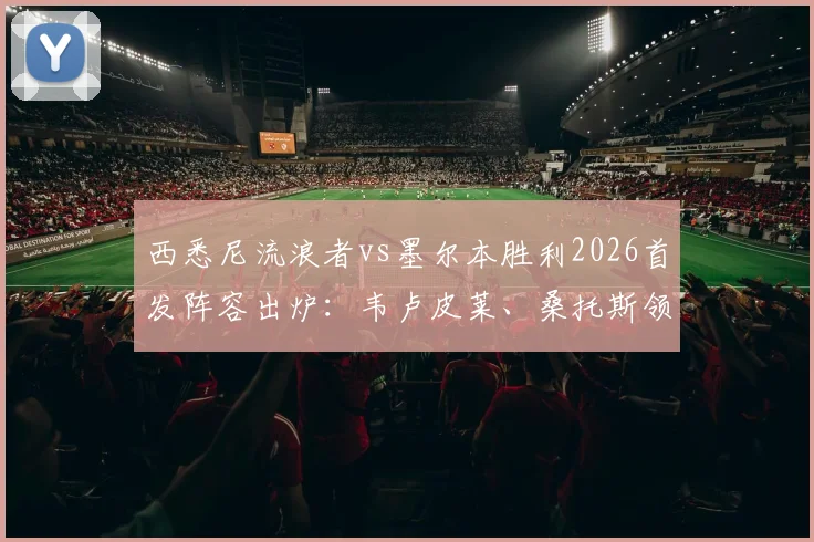 西悉尼流浪者vs墨尔本胜利2026首发阵容出炉:韦卢皮莱、桑托斯领衔出战,附深度战术解读