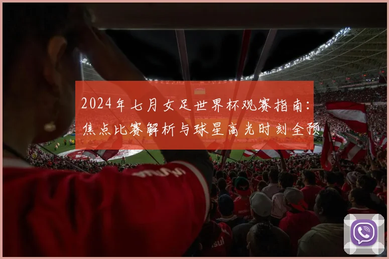 2024年七月女足世界杯观赛指南:焦点比赛解析与球星高光时刻全预告