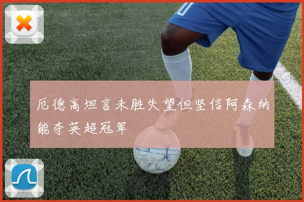 厄德高坦言未胜失望但坚信阿森纳能夺英超冠军