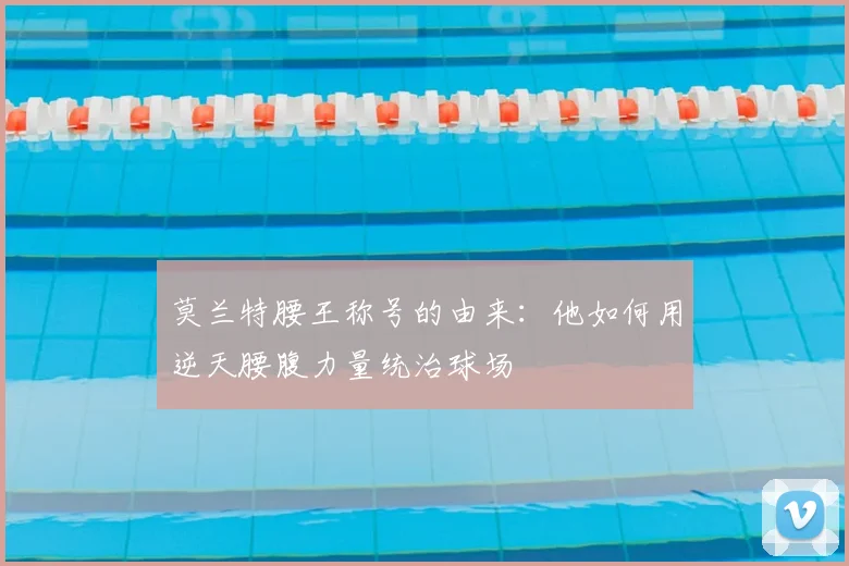 莫兰特腰王称号的由来:他如何用逆天腰腹力量统治球场
