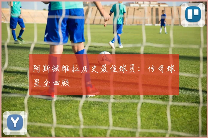 阿斯顿维拉历史最佳球员:传奇球星全回顾