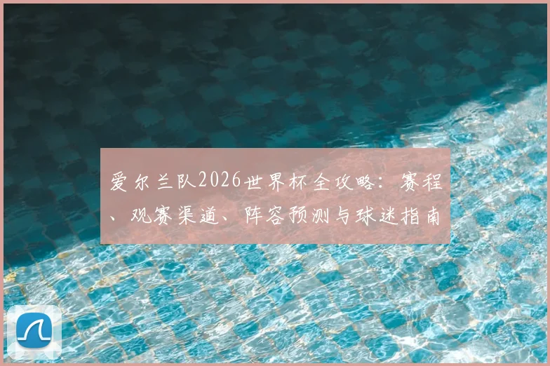 爱尔兰队2026世界杯全攻略：赛程、观赛渠道、阵容预测与球迷指南