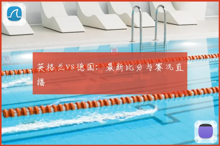 英格兰vs德国：最新比分与赛况直播