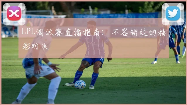 LPL淘汰赛直播指南：不容错过的精彩对决