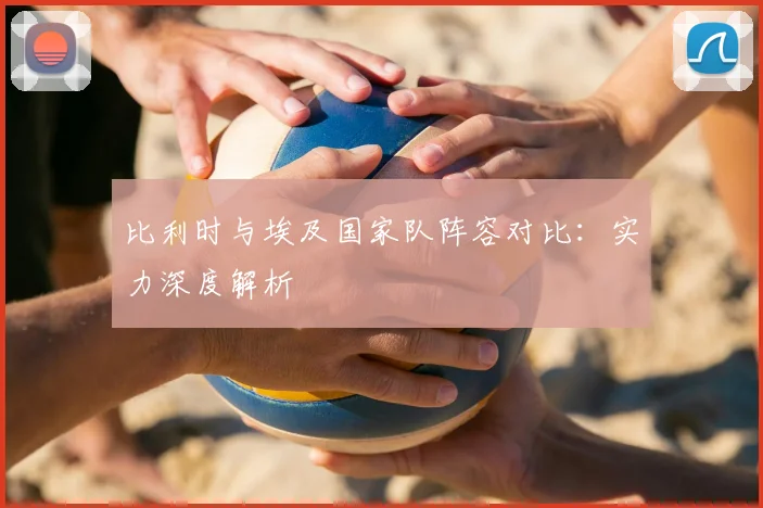 比利时与埃及国家队阵容对比:实力深度解析
