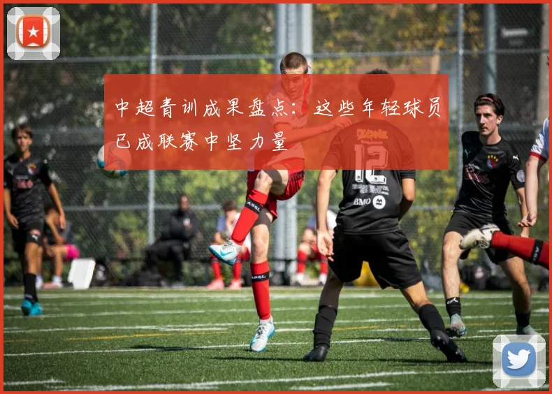 中超青训成果盘点：这些年轻球员已成联赛中坚力量
