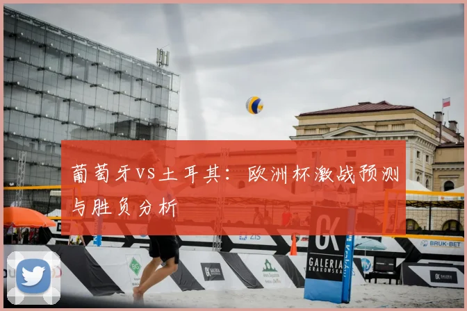 葡萄牙vs土耳其:欧洲杯激战预测与胜负分析